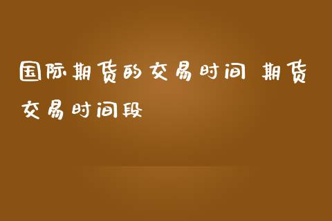 国际期货的交易时间 期货交易时间段
