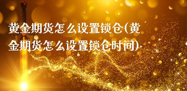 黄金期货怎么设置锁仓(黄金期货怎么设置锁仓时间)