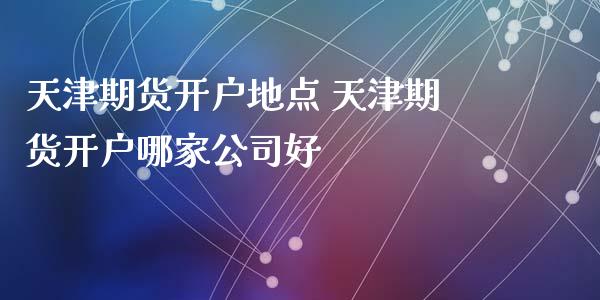 天津期货开户地点 天津期货开户哪家公司好_https://www.dglong8.com_理财百科_第1张