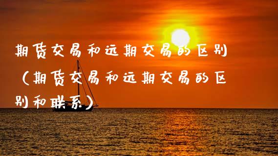 期货交易和远期交易的区别（期货交易和远期交易的区别和联系）