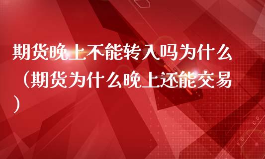 期货晚上不能转入吗为什么（期货为什么晚上还能交易）