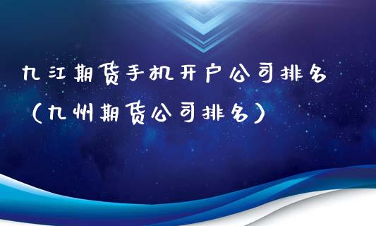 九江期货手机开户公司排名（九州期货公司排名）