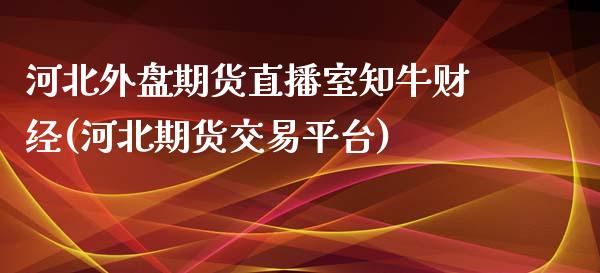 河北外盘期货直播室知牛财经(河北期货交易平台)
