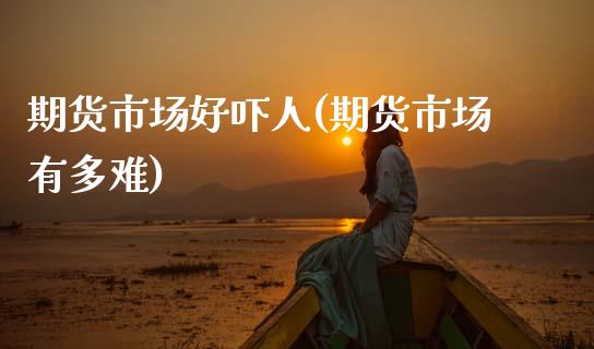 期货市场好吓人(期货市场有多难)