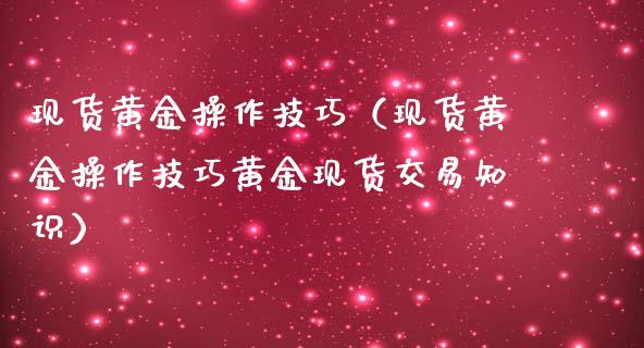 现货黄金操作技巧（现货黄金操作技巧黄金现货交易知识）