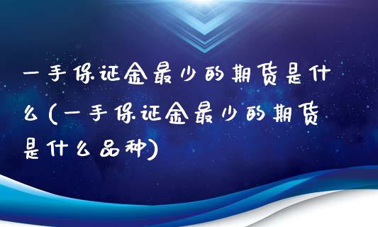 一手保证金最少的期货是什么(一手保证金最少的期货是什么品种)