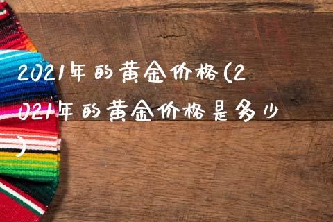 2021年的黄金价格(2021年的黄金价格是多少)