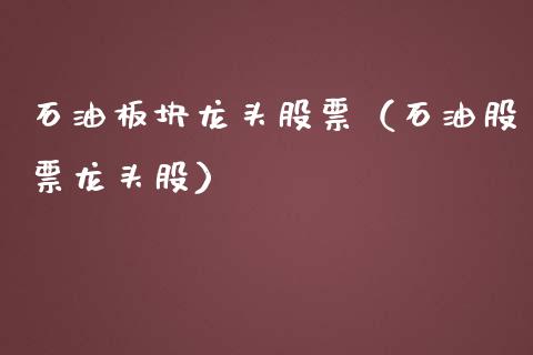 石油板块龙头股票（石油股票龙头股）