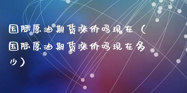 国际原油期货涨价吗现在（国际原油期货涨价吗现在多少）