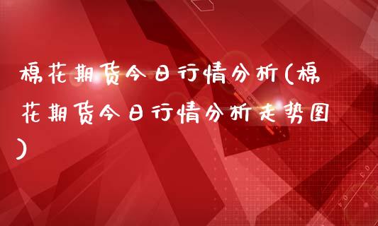 棉花期货今日行情分析(棉花期货今日行情分析走势图)