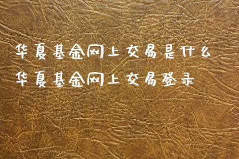 华夏基金网上交易是什么 华夏基金网上交易登录