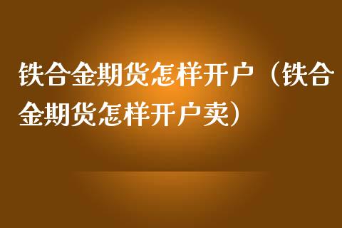 铁合金期货怎样开户（铁合金期货怎样开户卖）