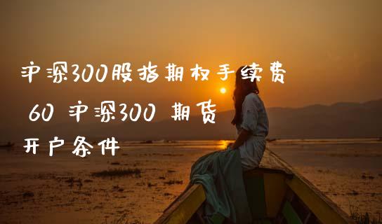 沪深300股指期权手续费 60 沪深300 期货开户条件