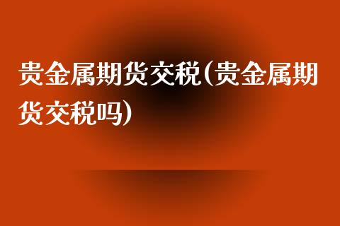贵金属期货交税(贵金属期货交税吗)