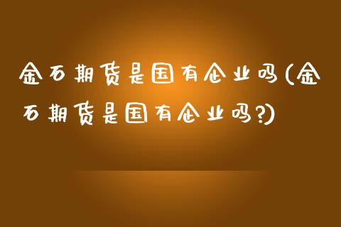 金石期货是国有企业吗(金石期货是国有企业吗?)