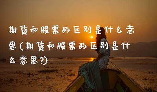 期货和股票的区别是什么意思(期货和股票的区别是什么意思?)