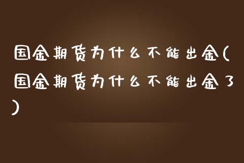 国金期货为什么不能出金(国金期货为什么不能出金了)