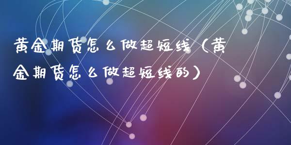 黄金期货怎么做超短线（黄金期货怎么做超短线的）