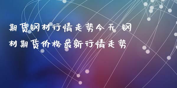 期货钢材行情走势今天 钢材期货价格最新行情走势