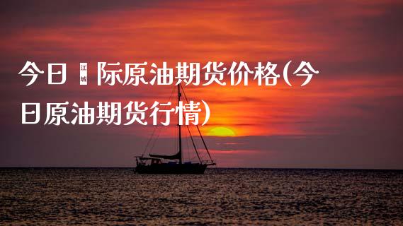 今日囯际原油期货价格(今日原油期货行情)