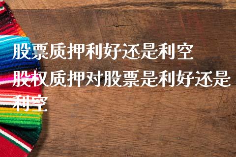 股票质押利好还是利空  股权质押对股票是利好还是利空