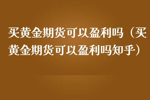 买黄金期货可以盈利吗（买黄金期货可以盈利吗知乎）