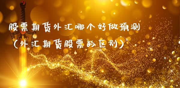 股票期货外汇哪个好做预测（外汇期货股票的区别）