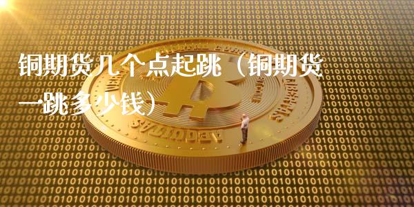 铜期货几个点起跳(铜期货一跳多少钱)_期货交易所_第1张_宇龙理财网 铜期货几个点起跳(铜期货一跳多少钱)_https://www.dglong8.com_期货交易所_第1张