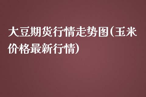 大豆期货行情走势图(玉米价格最新行情)