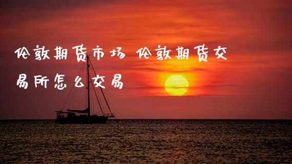 伦敦期货市场 伦敦期货交易所怎么交易