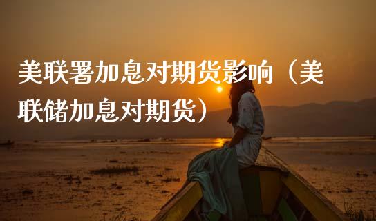 美联署加息对期货影响（美联储加息对期货）