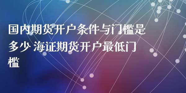国内期货开户条件与门槛是多少 海证期货开户最低门槛