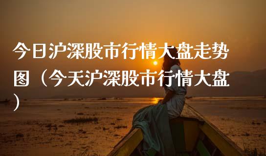 今日沪深股市行情大盘走势图（今天沪深股市行情大盘）
