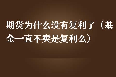 期货为什么没有复利了（基金一直不卖是复利么）