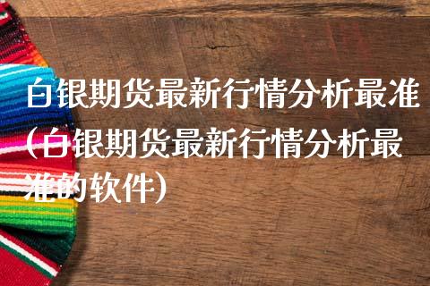 白银期货最新行情分析最准(白银期货最新行情分析最准的软件)