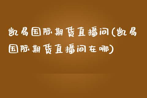 凯易国际期货直播间(凯易国际期货直播间在哪)