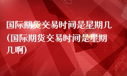 国际期货交易时间是星期几(国际期货交易时间是星期几啊)