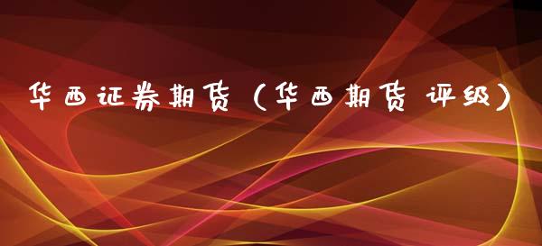 华西证券期货（华西期货 评级）