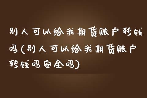 别人可以给我期货账户转钱吗(别人可以给我期货账户转钱吗安全吗)
