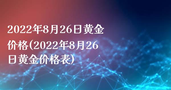 2022年8月26日黄金价格(2022年8月26日黄金价格表)