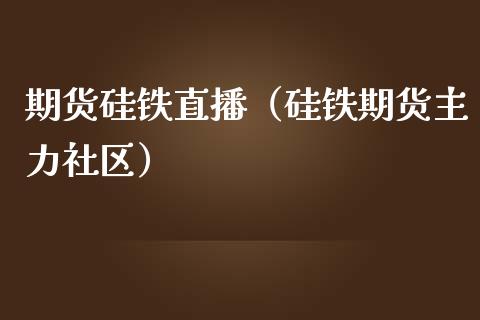 期货硅铁直播（硅铁期货主力社区）