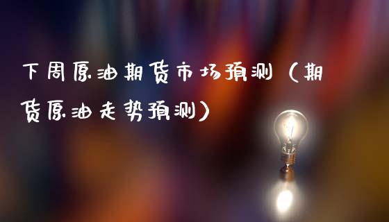 下周原油期货市场预测（期货原油走势预测）
