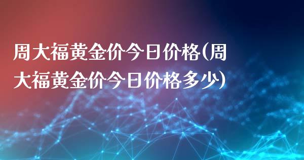 周大福黄金价今日价格(周大福黄金价今日价格多少)