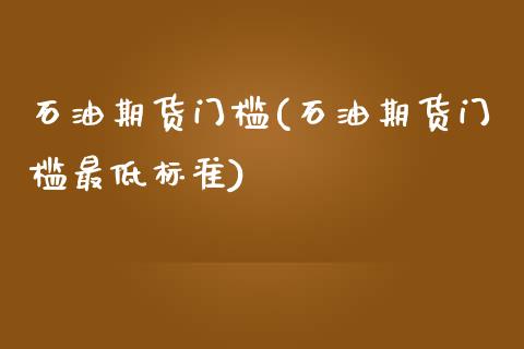 石油期货门槛(石油期货门槛最低标准)