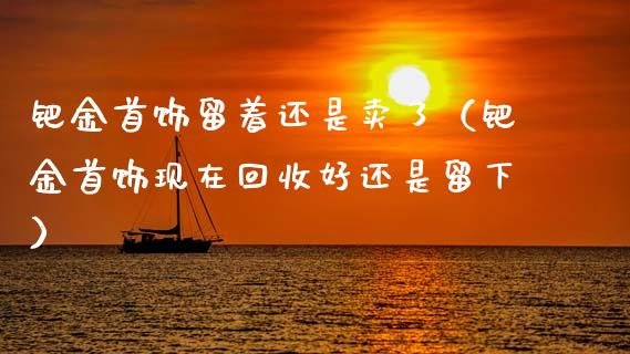 钯金首饰留着还是卖了（钯金首饰现在回收好还是留下）