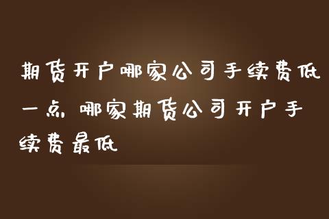 期货开户哪家公司手续费低一点 哪家期货公司开户手续费最低