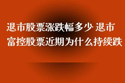 退市股票涨跌幅多少 退市富控股票近期为什么持续跌_https://www.dglong8.com_股票理财_第1张