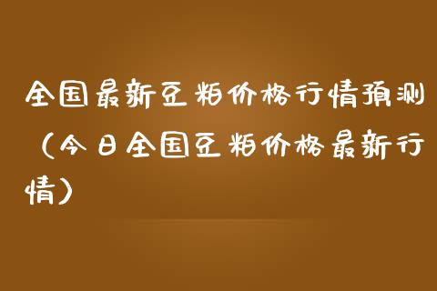 全国最新豆粕价格行情预测（今日全国豆粕价格最新行情）