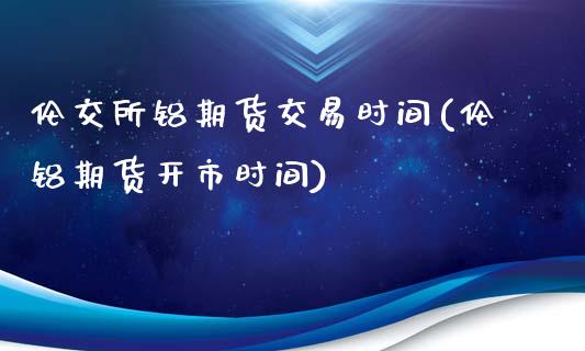 伦交所铝期货交易时间(伦铝期货开市时间)