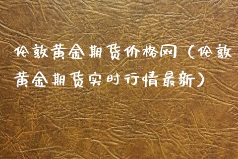 伦敦黄金期货价格网（伦敦黄金期货实时行情最新）